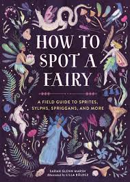 How to Spot a Fairy: A Field Guide to Sprites, Sylphs, Spriggans, and More by Sarah Glenn Marsh, 2024 