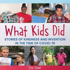What Kids Did: Stories of Kindness and Invention in the Time of COVID-19 by Erin Silver, 2020 